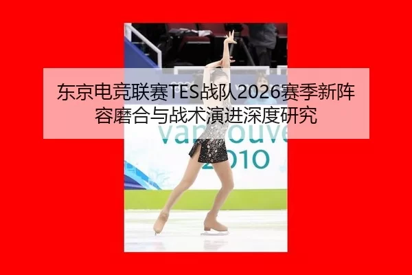 东京电竞联赛TES战队2026赛季新阵容磨合与战术演进深度研究