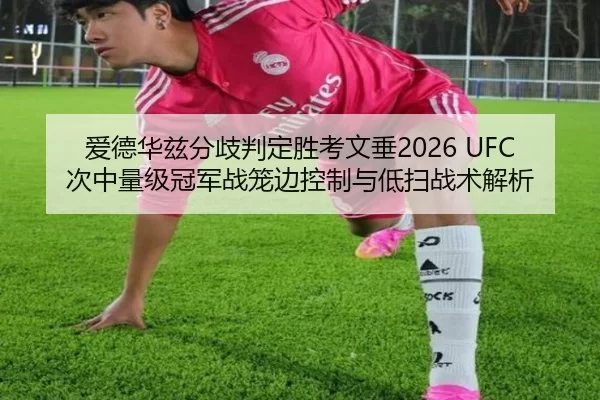 爱德华兹分歧判定胜考文垂2026 UFC次中量级冠军战笼边控制与低扫战术解析