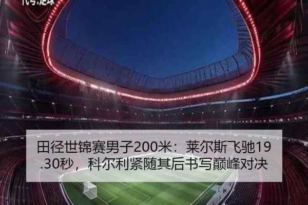 田径世锦赛男子200米：莱尔斯飞驰19.30秒，科尔利紧随其后书写巅峰对决
