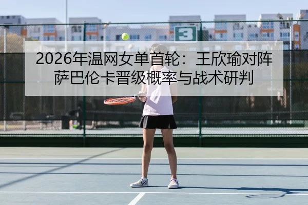 2026年温网女单首轮：王欣瑜对阵萨巴伦卡晋级概率与战术研判