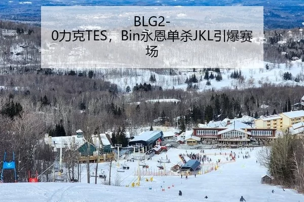 BLG2-0力克TES，Bin永恩单杀JKL引爆赛场
